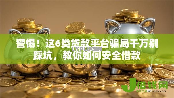 警惕！这6类贷款平台骗局千万别踩坑，教你如何安全借款