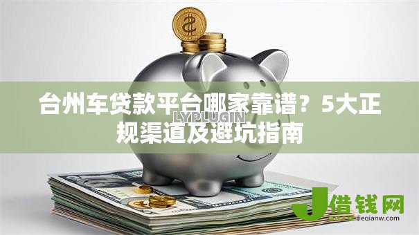 台州车贷款平台哪家靠谱?5大正规渠道及避坑指南 台州车贷款平台哪家靠谱?5大正规渠道及避坑指南