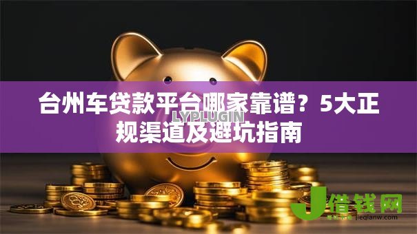 台州车贷款平台哪家靠谱?5大正规渠道及避坑指南 台州车贷款平台哪家靠谱?5大正规渠道及避坑指南