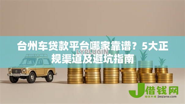 台州车贷款平台哪家靠谱?5大正规渠道及避坑指南 台州车贷款平台哪家靠谱?5大正规渠道及避坑指南