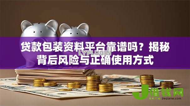 贷款包装资料平台靠谱吗？揭秘背后风险与正确使用方式