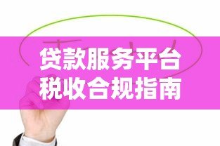 贷款服务平台税收合规指南：政策解析与风险防范