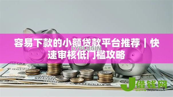 容易下款的小额贷款平台推荐|快速审核低门槛攻略 容易下款的小额贷款平台推荐|快速审核低门槛攻略