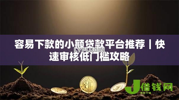容易下款的小额贷款平台推荐|快速审核低门槛攻略 容易下款的小额贷款平台推荐|快速审核低门槛攻略