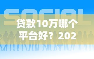 贷款10万哪个平台好?2023年低息正规渠道推荐 贷款10万哪个平台好?2023年低息正规渠道推荐