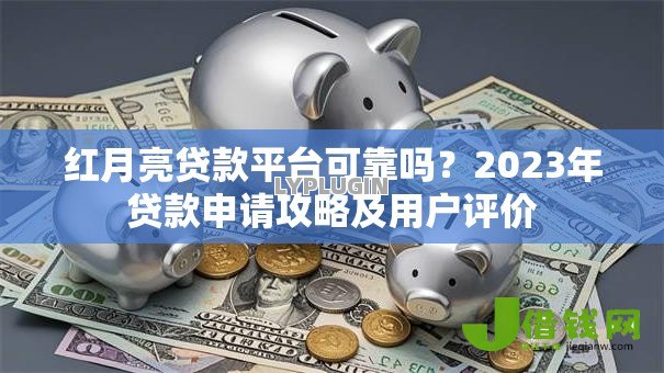 红月亮贷款平台可靠吗？2023年贷款申请攻略及用户评价