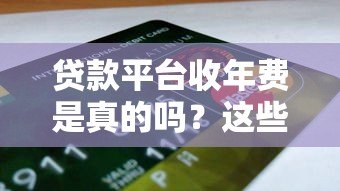贷款平台收年费是真的吗?这些隐藏费用你必须知道 贷款平台收年费是真的吗?这些隐藏费用你必须知道