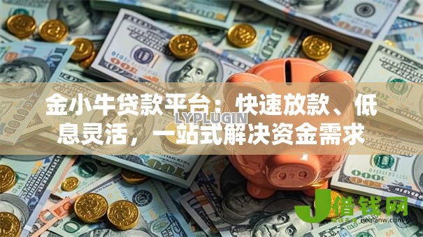 金小牛贷款平台:快速放款、低息灵活,一站式解决资金需求 金小牛贷款平台:快速放款、低息灵活,一站式解决资金需求