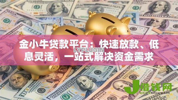 金小牛贷款平台:快速放款、低息灵活,一站式解决资金需求 金小牛贷款平台:快速放款、低息灵活,一站式解决资金需求