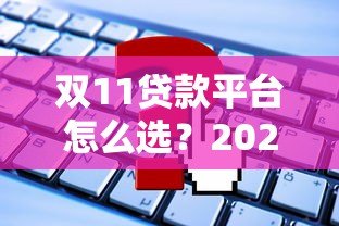 双11贷款平台怎么选?2023最新攻略及避坑指南 双11贷款平台怎么选?2023最新攻略及避坑指南