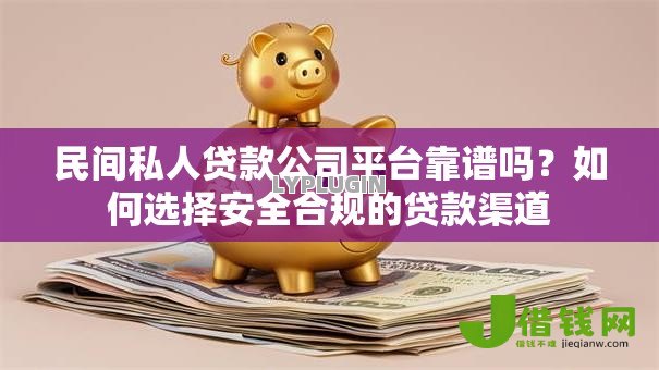 民间私人贷款公司平台靠谱吗?如何选择安全合规的贷款渠道 民间私人贷款公司平台靠谱吗?如何选择安全合规的贷款渠道