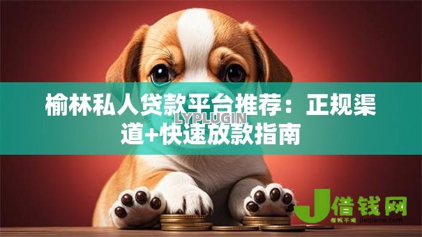 榆林私人贷款平台推荐:正规渠道+快速放款指南 榆林私人贷款平台推荐:正规渠道+快速放款指南