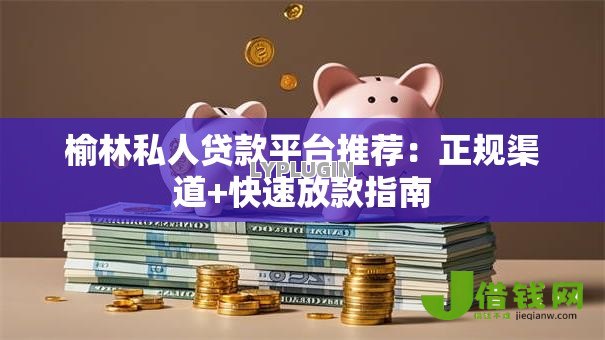 榆林私人贷款平台推荐:正规渠道+快速放款指南 榆林私人贷款平台推荐:正规渠道+快速放款指南
