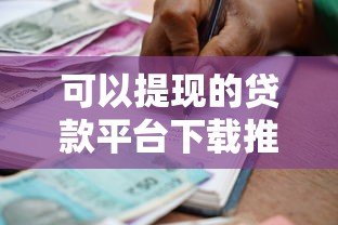 可以提现的贷款平台下载推荐：正规靠谱、快速到账的借款渠道