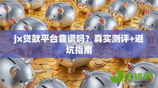 jx贷款平台靠谱吗？真实测评+避坑指南