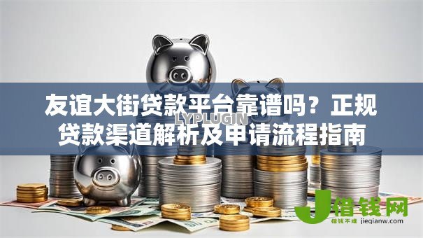 友谊大街贷款平台靠谱吗？正规贷款渠道解析及申请流程指南