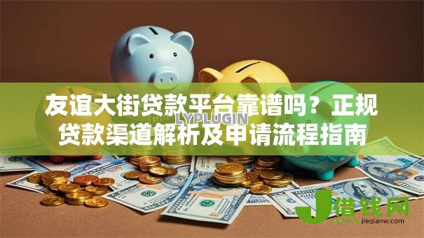 友谊大街贷款平台靠谱吗？正规贷款渠道解析及申请流程指南