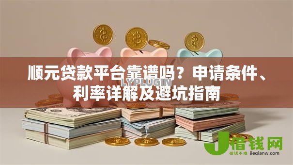 顺元贷款平台靠谱吗？申请条件、利率详解及避坑指南