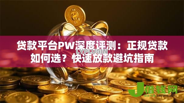 贷款平台PW深度评测:正规贷款如何选?快速放款避坑指南 贷款平台PW深度评测:正规贷款如何选?快速放款避坑指南