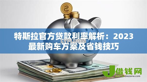 特斯拉官方贷款利率解析：2023最新购车方案及省钱技巧