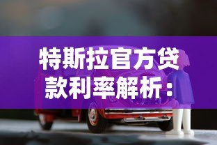 特斯拉官方贷款利率解析：2023最新购车方案及省钱技巧