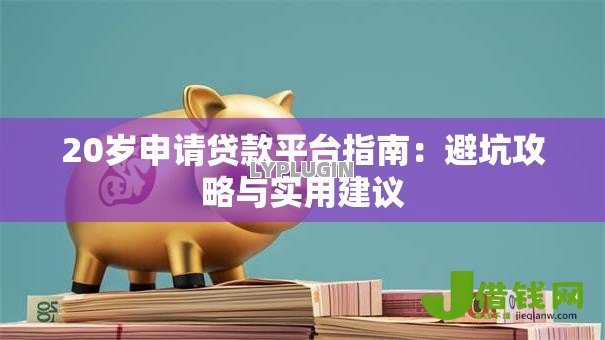 20岁申请贷款平台指南:避坑攻略与实用建议 20岁申请贷款平台指南:避坑攻略与实用建议