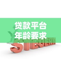 贷款平台年龄要求详解:不同机构规定及申请技巧 贷款平台年龄要求详解:不同机构规定及申请技巧