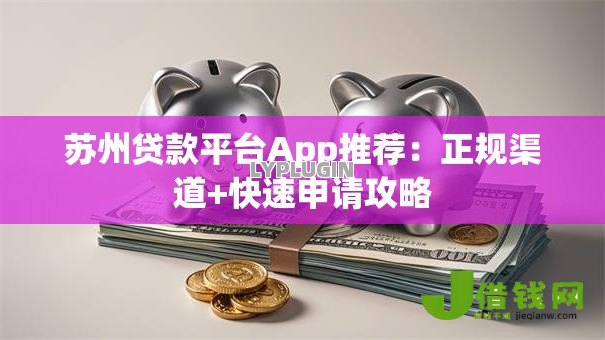 苏州贷款平台App推荐:正规渠道+快速申请攻略 苏州贷款平台App推荐:正规渠道+快速申请攻略