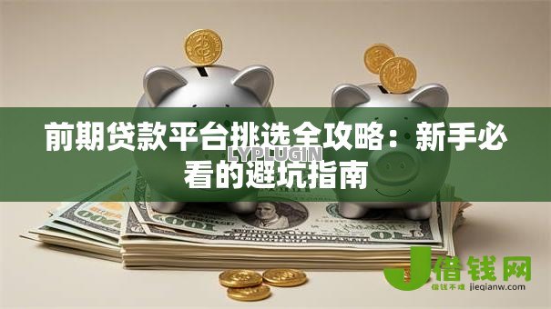 前期贷款平台挑选全攻略:新手必看的避坑指南 前期贷款平台挑选全攻略:新手必看的避坑指南