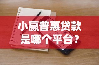 小赢普惠贷款是哪个平台?正规背景与产品解析 小赢普惠贷款是哪个平台?正规背景与产品解析