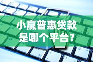 小赢普惠贷款是哪个平台?正规背景与产品解析 小赢普惠贷款是哪个平台?正规背景与产品解析