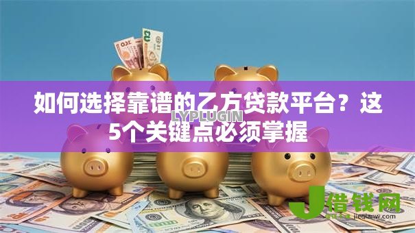 如何选择靠谱的乙方贷款平台？这5个关键点必须掌握