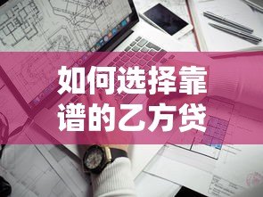 如何选择靠谱的乙方贷款平台？这5个关键点必须掌握