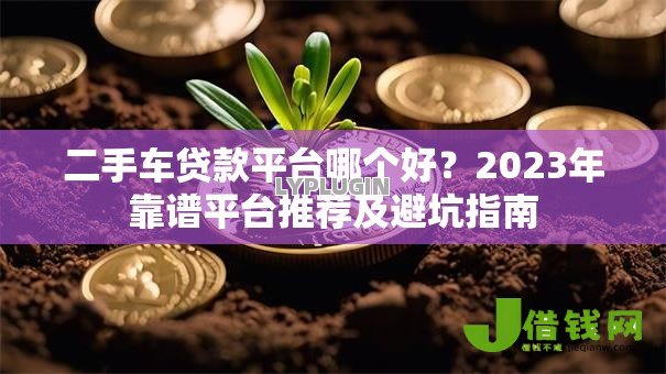 二手车贷款平台哪个好？2023年靠谱平台推荐及避坑指南
