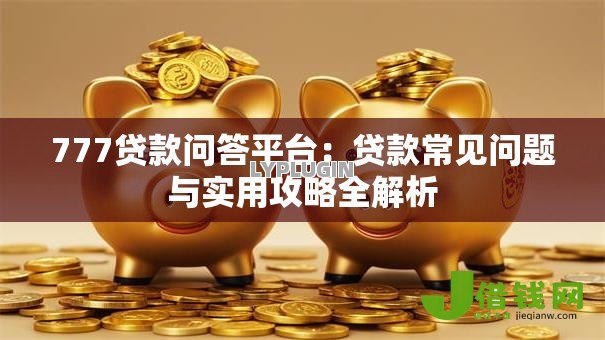 777贷款问答平台：贷款常见问题与实用攻略全解析