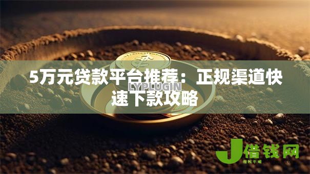 5万元贷款平台推荐:正规渠道快速下款攻略 5万元贷款平台推荐:正规渠道快速下款攻略