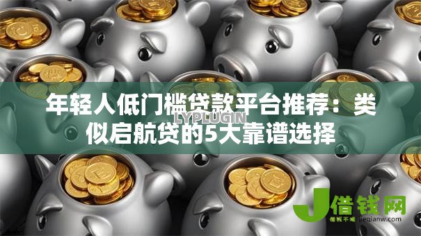 年轻人低门槛贷款平台推荐：类似启航贷的5大靠谱选择