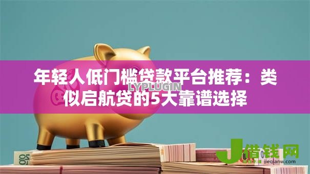 年轻人低门槛贷款平台推荐：类似启航贷的5大靠谱选择