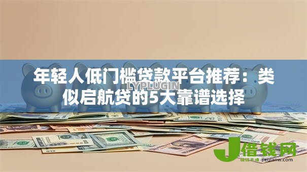 年轻人低门槛贷款平台推荐：类似启航贷的5大靠谱选择