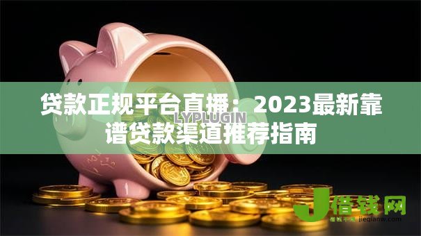 贷款正规平台直播：2023最新靠谱贷款渠道推荐指南