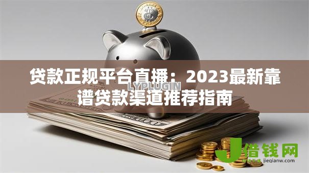 贷款正规平台直播：2023最新靠谱贷款渠道推荐指南