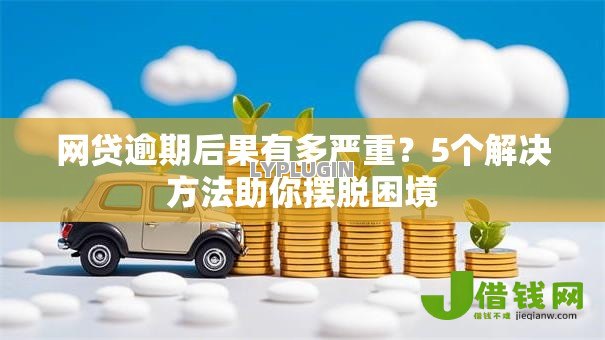 网贷逾期后果有多严重?5个解决方法助你摆脱困境 网贷逾期后果有多严重?5个解决方法助你摆脱困境