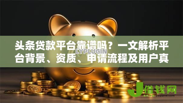 头条贷款平台靠谱吗？一文解析平台背景、资质、申请流程及用户真实评价
