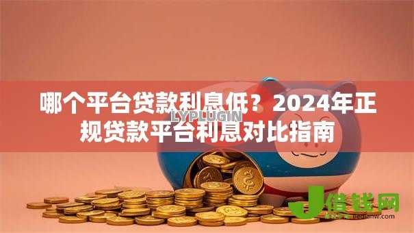 哪个平台贷款利息低？2024年正规贷款平台利息对比指南
