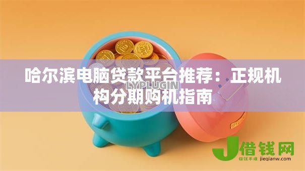 哈尔滨电脑贷款平台推荐：正规机构分期购机指南