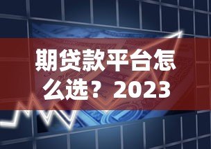 期贷款平台怎么选?2023年最新贷款攻略与靠谱平台推荐 期贷款平台怎么选?2023年最新贷款攻略与靠谱平台推荐