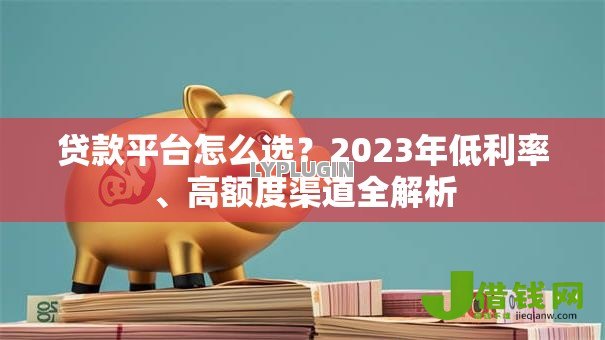 贷款平台怎么选?2023年低利率、高额度渠道全解析 贷款平台怎么选?2023年低利率、高额度渠道全解析