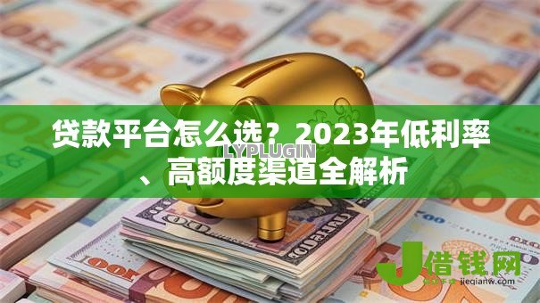 贷款平台怎么选?2023年低利率、高额度渠道全解析 贷款平台怎么选?2023年低利率、高额度渠道全解析