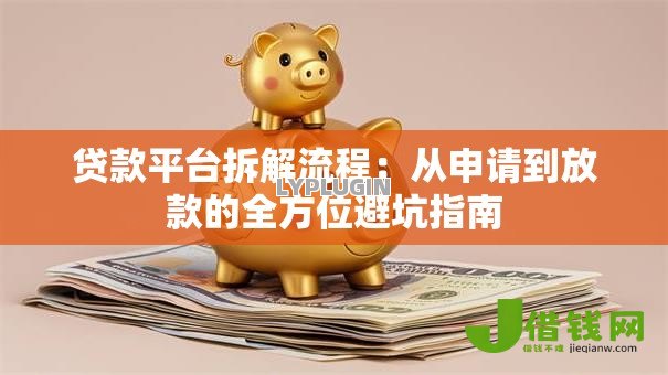 贷款平台拆解流程:从申请到放款的全方位避坑指南 贷款平台拆解流程:从申请到放款的全方位避坑指南
