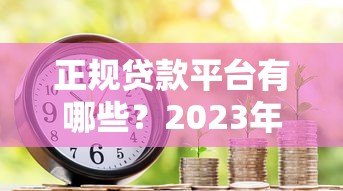 正规贷款平台有哪些？2023年靠谱借款渠道推荐